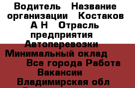 Водитель › Название организации ­ Костаков А.Н › Отрасль предприятия ­ Автоперевозки › Минимальный оклад ­ 40 000 - Все города Работа » Вакансии   . Владимирская обл.,Вязниковский р-н